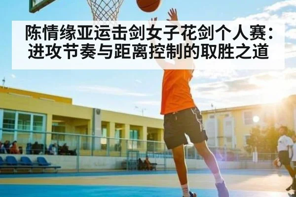 陈情缘亚运击剑女子花剑个人赛：进攻节奏与距离控制的取胜之道 - kaiyun